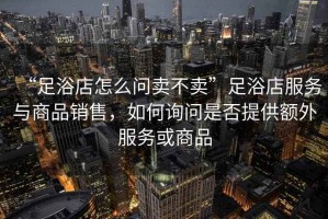 “足浴店怎么問(wèn)賣(mài)不賣(mài)”足浴店服務(wù)與商品銷(xiāo)售，如何詢(xún)問(wèn)是否提供額外服務(wù)或商品
