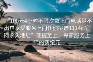 “100元4小時(shí)不限次數上門(mén)電話(huà)足不出戶(hù)享受服務(wù)上門(mén)任你挑選1114c.官網(wǎng)永久地址”便捷至上，探索服務(wù)上門(mén)的新紀元