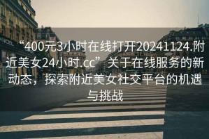 “400元3小時(shí)在線(xiàn)打開(kāi)20241124.附近美女24小時(shí).cc”關(guān)于在線(xiàn)服務(wù)的新動(dòng)態(tài)，探索附近美女社交平臺的機遇與挑戰