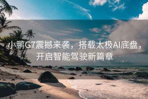 小鵬G7震撼來(lái)襲，搭載太極AI底盤(pán)，開(kāi)啟智能駕駛新篇章