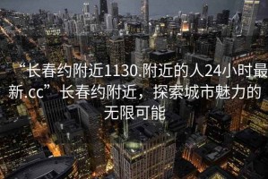 “長(cháng)春約附近1130.附近的人24小時(shí)最新.cc”長(cháng)春約附近，探索城市魅力的無(wú)限可能