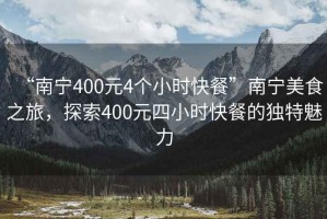 “南寧400元4個(gè)小時(shí)快餐”南寧美食之旅，探索400元四小時(shí)快餐的獨特魅力