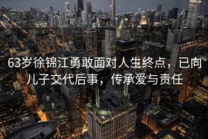 63歲徐錦江勇敢面對人生終點(diǎn)，已向兒子交代后事，傳承愛(ài)與責任