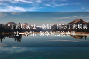 “丁家壩賣(mài)批一條街”揭秘丁家壩賣(mài)批一條街，繁華背后的故事