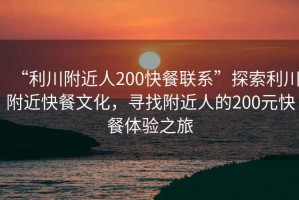 “利川附近人200快餐聯(lián)系”探索利川附近快餐文化，尋找附近人的200元快餐體驗之旅