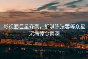 影視圈巨星齊聚，舒淇陳法蓉等眾星沉痛悼念蔡瀾