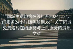 “同城免費炮約在線(xiàn)打開(kāi)20241124.上門(mén)服務(wù)24小時(shí)隨叫隨到.cc”關(guān)于同城免費炮約在線(xiàn)服務(wù)與上門(mén)服務(wù)的資訊文章