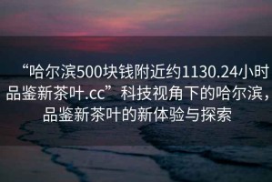 “哈爾濱500塊錢(qián)附近約1130.24小時(shí)品鑒新茶葉.cc”科技視角下的哈爾濱，品鑒新茶葉的新體驗與探索