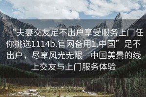 “夫妻交友足不出戶(hù)享受服務(wù)上門(mén)任你挑選1114b.官網(wǎng)備用1.中國”足不出戶(hù)，盡享風(fēng)光無(wú)限—中國美景的線(xiàn)上交友與上門(mén)服務(wù)體驗