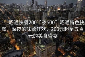 “昭通快餐200半夜500”昭通特色快餐，深夜的味蕾狂歡，200元起至五百元的美食盛宴