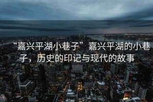 “嘉興平湖小巷子”嘉興平湖的小巷子，歷史的印記與現代的故事