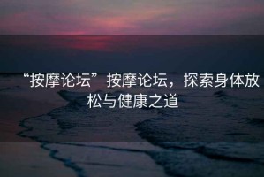“按摩論壇”按摩論壇，探索身體放松與健康之道