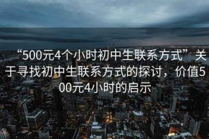 “500元4個(gè)小時(shí)初中生聯(lián)系方式”關(guān)于尋找初中生聯(lián)系方式的探討，價(jià)值500元4小時(shí)的啟示