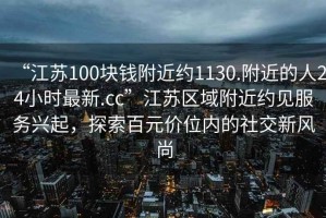 “江蘇100塊錢(qián)附近約1130.附近的人24小時(shí)最新.cc”江蘇區域附近約見(jiàn)服務(wù)興起，探索百元價(jià)位內的社交新風(fēng)尚