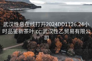 武漢性息在線(xiàn)打開(kāi)2024DD1126.24小時(shí)品鑒新茶葉.cc:武漢性乙貿易有限公司