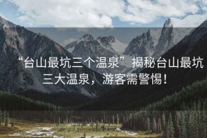 “臺山最坑三個(gè)溫泉”揭秘臺山最坑三大溫泉，游客需警惕！