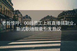老板驚呼，00后員工上班直播搞副業(yè)，新式職場(chǎng)現象引發(fā)熱議