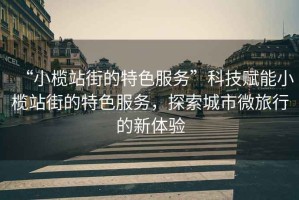 “小欖站街的特色服務(wù)”科技賦能小欖站街的特色服務(wù)，探索城市微旅行的新體驗