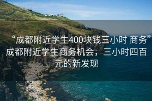 “成都附近學(xué)生400塊錢(qián)三小時(shí) 商務(wù)”成都附近學(xué)生商務(wù)機會(huì )，三小時(shí)四百元的新發(fā)現