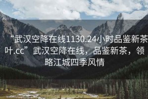 “武漢空降在線(xiàn)1130.24小時(shí)品鑒新茶葉.cc”武漢空降在線(xiàn)，品鑒新茶，領(lǐng)略江城四季風(fēng)情