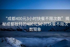 “成都400元3小時(shí)快餐不限次數”揭秘成都獨特的400元3小時(shí)快餐不限次數現象