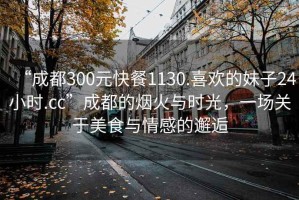 “成都300元快餐1130.喜歡的妹子24小時(shí).cc”成都的煙火與時(shí)光，一場(chǎng)關(guān)于美食與情感的邂逅