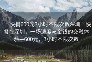“快餐600元3小時(shí)不限次數深圳”快餐在深圳，一場(chǎng)速度與金錢(qián)的交融體驗—600元，3小時(shí)不限次數