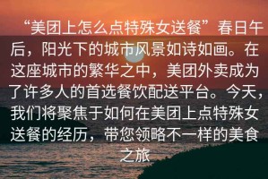“美團上怎么點(diǎn)特殊女送餐”春日午后，陽(yáng)光下的城市風(fēng)景如詩(shī)如畫(huà)。在這座城市的繁華之中，美團外賣(mài)成為了許多人的首選餐飲配送平臺。今天，我們將聚焦于如何在美團上點(diǎn)特殊女送餐的經(jīng)歷，帶您領(lǐng)略不一樣的美食之旅