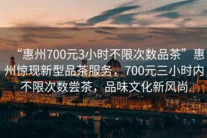 “惠州700元3小時(shí)不限次數品茶”惠州驚現新型品茶服務(wù)，700元三小時(shí)內不限次數嘗茶，品味文化新風(fēng)尚