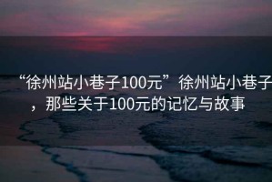 “徐州站小巷子100元”徐州站小巷子，那些關(guān)于100元的記憶與故事