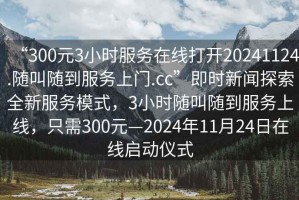 “300元3小時(shí)服務(wù)在線(xiàn)打開(kāi)20241124.隨叫隨到服務(wù)上門(mén).cc”即時(shí)新聞探索全新服務(wù)模式，3小時(shí)隨叫隨到服務(wù)上線(xiàn)，只需300元—2024年11月24日在線(xiàn)啟動(dòng)儀式