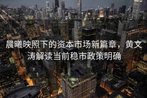 晨曦映照下的資本市場(chǎng)新篇章，黃文濤解讀當前穩市政策明確