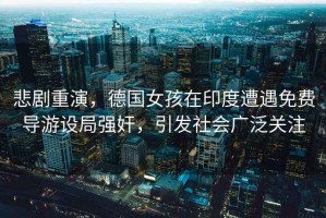 悲劇重演，德國女孩在印度遭遇免費導游設局強奸，引發(fā)社會(huì )廣泛關(guān)注