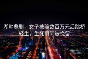 湖畔悲劇，女子被騙數百萬(wàn)元后跳橋輕生，生死瞬間被挽留