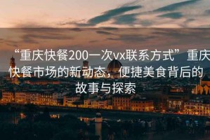“重慶快餐200一次vx聯(lián)系方式”重慶快餐市場(chǎng)的新動(dòng)態(tài)，便捷美食背后的故事與探索