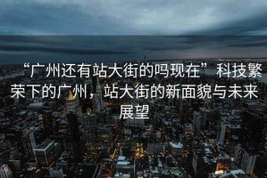 “廣州還有站大街的嗎現在”科技繁榮下的廣州，站大街的新面貌與未來(lái)展望