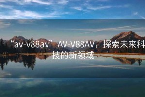 “av-v88av”AV-V88AV，探索未來(lái)科技的新領(lǐng)域