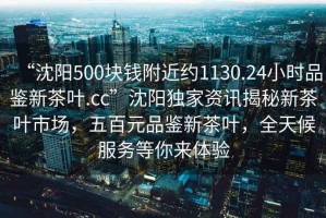 “沈陽(yáng)500塊錢(qián)附近約1130.24小時(shí)品鑒新茶葉.cc”沈陽(yáng)獨家資訊揭秘新茶葉市場(chǎng)，五百元品鑒新茶葉，全天候服務(wù)等你來(lái)體驗