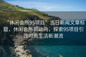 “休閑會(huì )所95項目”當日新聞文章標題，休閑會(huì )所新動(dòng)向，探索95項目引領(lǐng)時(shí)尚生活新潮流