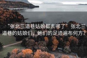 “張北三道巷姑娘都去哪了”張北三道巷的姑娘們，她們的足跡遍布何方？