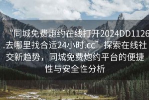 “同城免費炮約在線(xiàn)打開(kāi)2024DD1126.去哪里找合適24小時(shí).cc”探索在線(xiàn)社交新趨勢，同城免費炮約平臺的便捷性與安全性分析