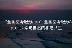 “全國空降服務(wù)app”全國空降服務(wù)App，探索與自然的和諧共生