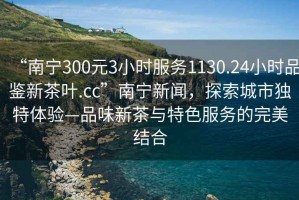 “南寧300元3小時(shí)服務(wù)1130.24小時(shí)品鑒新茶葉.cc”南寧新聞，探索城市獨特體驗—品味新茶與特色服務(wù)的完美結合