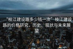 “枝江建設路多少錢(qián)一次”枝江建設路的價(jià)格研究，歷史、現狀與未來(lái)展望