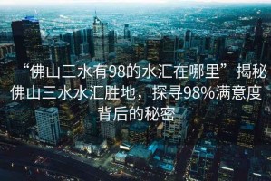 “佛山三水有98的水匯在哪里”揭秘佛山三水水匯勝地，探尋98%滿(mǎn)意度背后的秘密