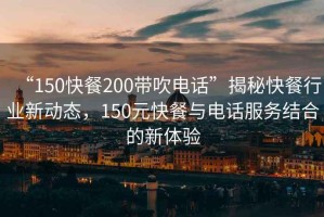 “150快餐200帶吹電話(huà)”揭秘快餐行業(yè)新動(dòng)態(tài)，150元快餐與電話(huà)服務(wù)結合的新體驗