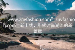 “www.znvfashion.com”znvfashion.com全新上線(xiàn)，引領(lǐng)時(shí)尚潮流的新篇章