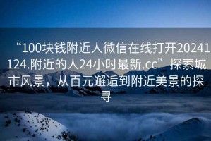 “100塊錢(qián)附近人微信在線(xiàn)打開(kāi)20241124.附近的人24小時(shí)最新.cc”探索城市風(fēng)景，從百元邂逅到附近美景的探尋