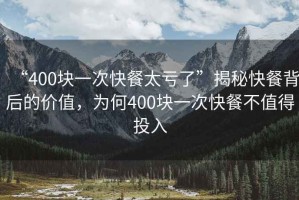 “400塊一次快餐太虧了”揭秘快餐背后的價(jià)值，為何400塊一次快餐不值得投入