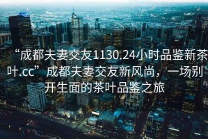“成都夫妻交友1130.24小時(shí)品鑒新茶葉.cc”成都夫妻交友新風(fēng)尚，一場(chǎng)別開(kāi)生面的茶葉品鑒之旅